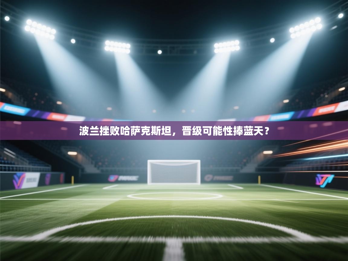 波兰挫败哈萨克斯坦，晋级可能性捧蓝天？  第2张