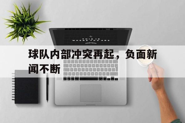 九游体育登录-球队内部冲突再起，负面新闻不断